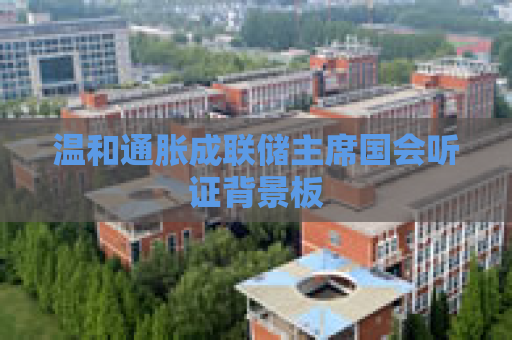 温和通胀成联储主席国会听证背景板