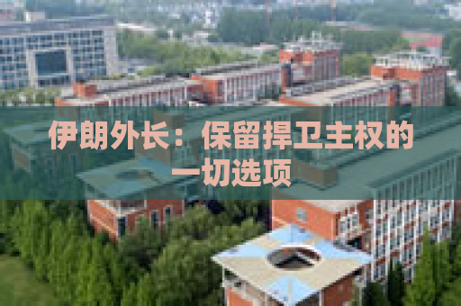 伊朗外长：保留捍卫主权的一切选项