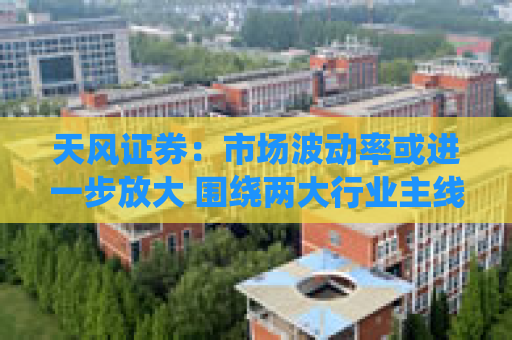 天风证券：市场波动率或进一步放大 围绕两大行业主线配置