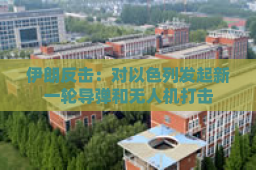伊朗反击：对以色列发起新一轮导弹和无人机打击