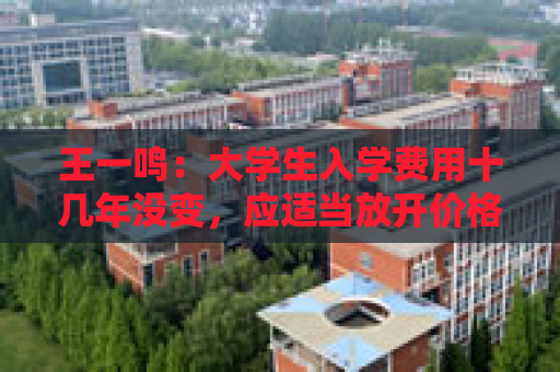 王一鸣：大学生入学费用十几年没变，应适当放开价格与工资联动