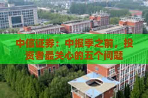 中信证券：中报季之前，投资者最关心的五个问题