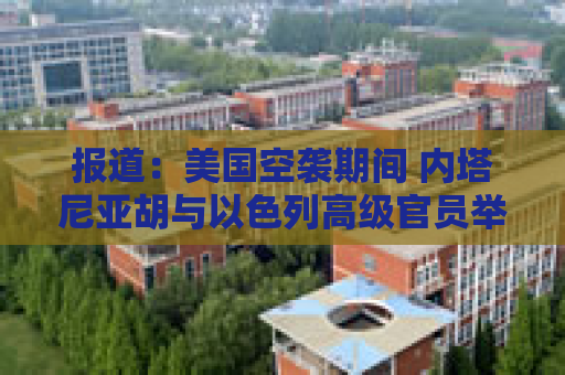 报道：美国空袭期间 内塔尼亚胡与以色列高级官员举行了5个小时的会议
