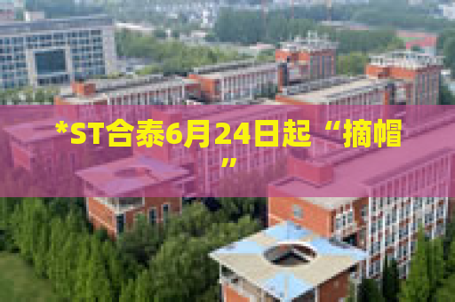 *ST合泰6月24日起“摘帽”