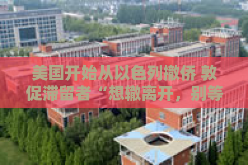 美国开始从以色列撤侨 敦促滞留者“想辙离开，别等政府”