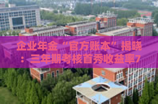 企业年金“官方账本”揭晓：三年期考核首秀收益率7.46%，11家公募执掌四成规模