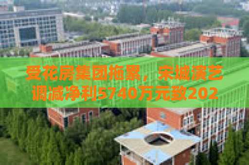 受花房集团拖累，宋城演艺调减净利5740万元致2022年业绩变脸