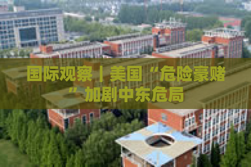 国际观察｜美国“危险豪赌”加剧中东危局
