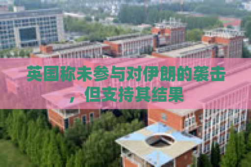 英国称未参与对伊朗的袭击，但支持其结果