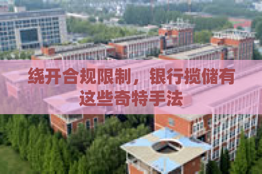 绕开合规限制，银行揽储有这些奇特手法