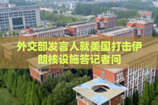 外交部发言人就美国打击伊朗核设施答记者问