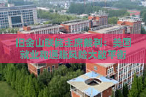 旧金山联储主席戴利：美国就业和通胀风险大致平衡