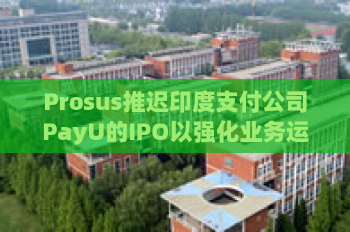 Prosus推迟印度支付公司PayU的IPO以强化业务运营