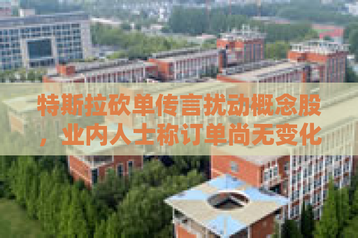 特斯拉砍单传言扰动概念股，业内人士称订单尚无变化