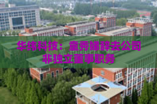 华纬科技：童秀娣辞去公司非独立董事职务