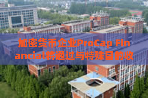 加密货币企业ProCap Financial将通过与特殊目的收购公司（SPAC）合并的方式在美国上市