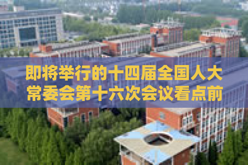 即将举行的十四届全国人大常委会第十六次会议看点前瞻