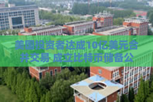 美国投资者达成10亿美元合并交易 成立比特币储备公司