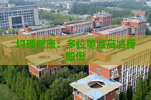 均瑶健康：多位董监高减持股份
