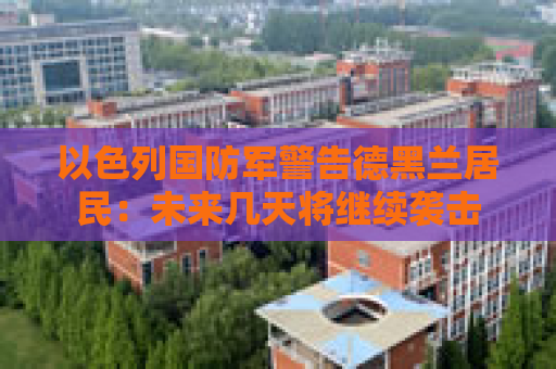 以色列国防军警告德黑兰居民：未来几天将继续袭击  第1张