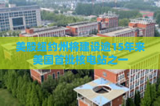 美股纽约州将建设逾15年来美国首批核电站之一