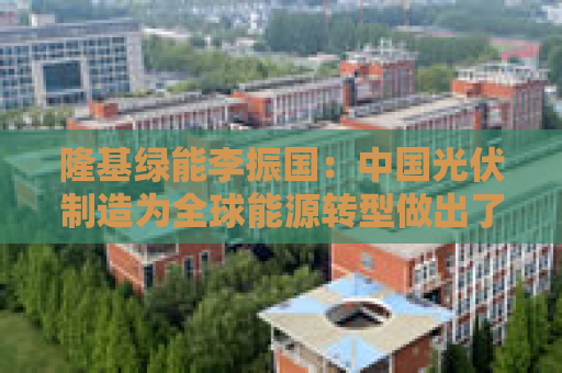 隆基绿能李振国：中国光伏制造为全球能源转型做出了贡献