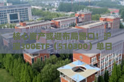 核心资产或迎布局窗口！沪深300ETF（510300）单日吸金11.5亿元