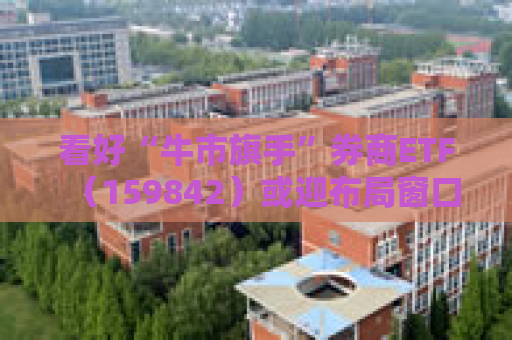 看好“牛市旗手”券商ETF（159842）或迎布局窗口
