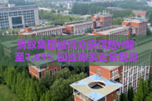 蚂蚁集团减持众安保险H股至7.63% 回应称系正常投资决策，不影响业务合作