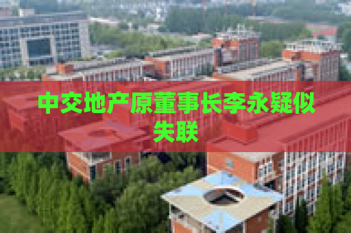中交地产原董事长李永疑似失联