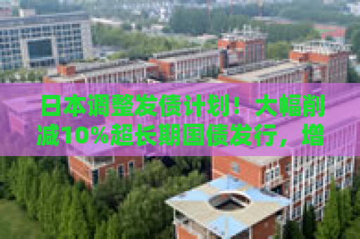 日本调整发债计划！大幅削减10%超长期国债发行，增发短期债券