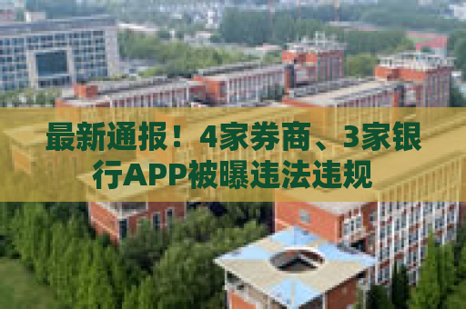 最新通报！4家券商、3家银行APP被曝违法违规