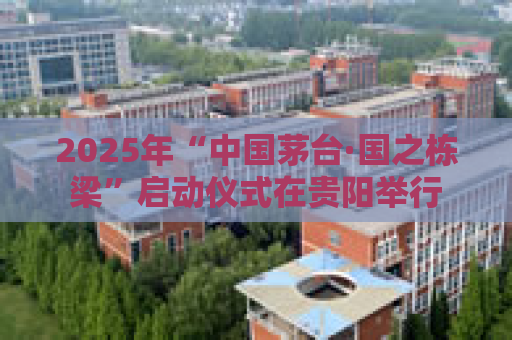 2025年“中国茅台·国之栋梁”启动仪式在贵阳举行