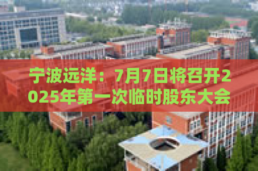 宁波远洋：7月7日将召开2025年第一次临时股东大会