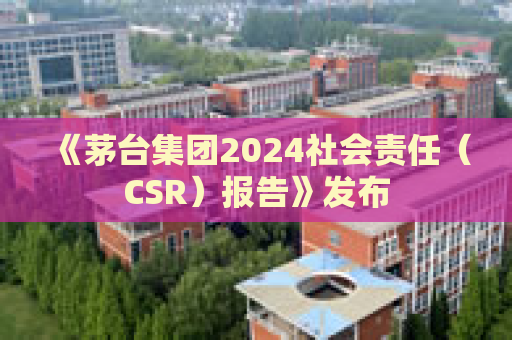《茅台集团2024社会责任（CSR）报告》发布