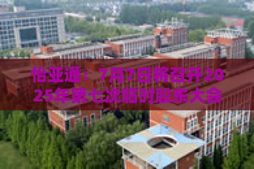 怡亚通：7月7日将召开2025年第七次临时股东大会