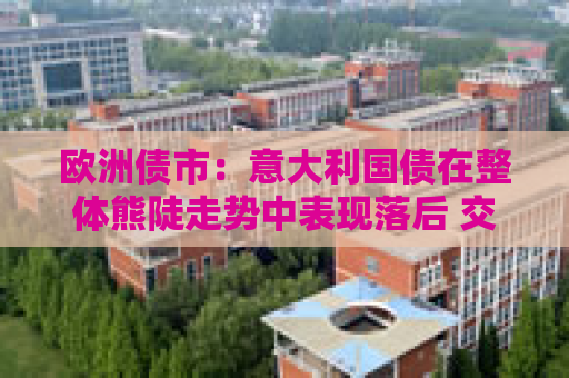 欧洲债市：意大利国债在整体熊陡走势中表现落后 交易员聚焦中东进展