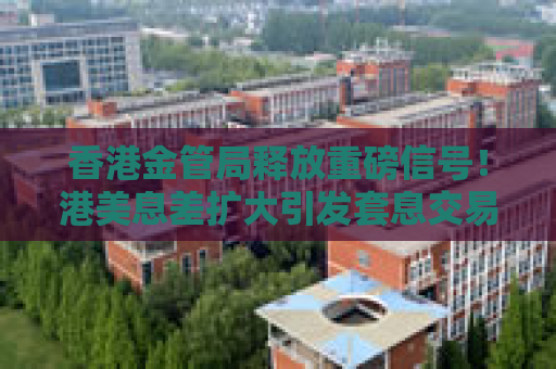 香港金管局释放重磅信号！港美息差扩大引发套息交易 港股是否见顶？