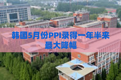 韩国5月份PPI录得一年半来最大降幅