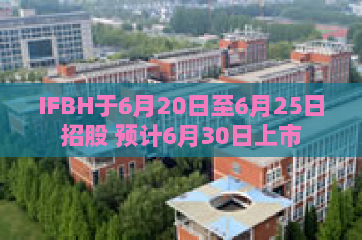 IFBH于6月20日至6月25日招股 预计6月30日上市