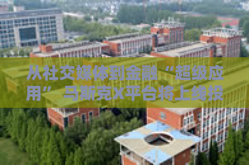 从社交媒体到金融“超级应用” 马斯克X平台将上线投资交易服务