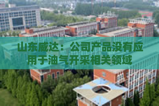 山东威达：公司产品没有应用于油气开采相关领域