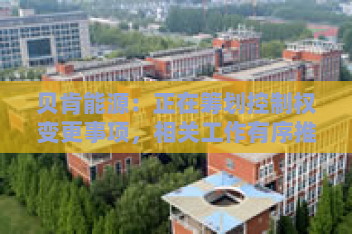 贝肯能源：正在筹划控制权变更事项，相关工作有序推进中