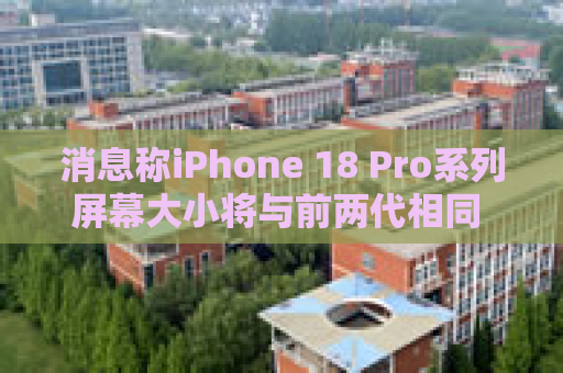 消息称iPhone 18 Pro系列屏幕大小将与前两代相同 仍分别是6.3和6.9英寸