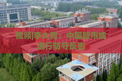 视频|李大霄：中国股市或进行防守反击