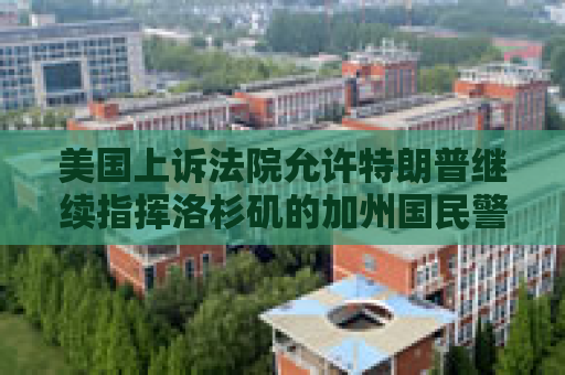 美国上诉法院允许特朗普继续指挥洛杉矶的加州国民警卫队