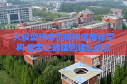 大模型技术重构传统推荐架构 快手上线端到端生成式推荐系统OneRec