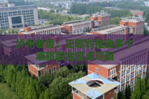 泸州老窖：正筹划推动多个酒旅融合重点项目