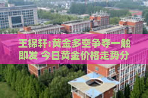 王锦轩:黄金多空争夺一触即发 今日黄金价格走势分析
