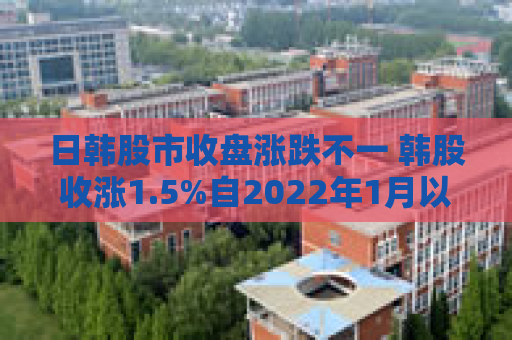 日韩股市收盘涨跌不一 韩股收涨1.5%自2022年1月以来首次突破3000点
